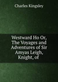 Westward Ho Or, The Voyages and Adventures of Sir Amyas Leigh, Knight, of .
