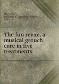 The fun revue, a musical grouch cure in five treatments