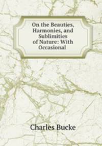 On the Beauties, Harmonies, and Sublimities of Nature: With Occasional .