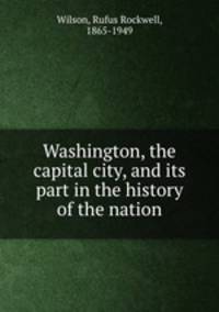 Washington, the capital city, and its part in the history of the nation