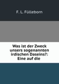 Was ist der Zweck unsers sogenannten irdischen Daseins?: Eine auf die .