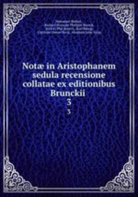 Not in Aristophanem sedula recensione collatae ex editionibus Brunckii .. 3