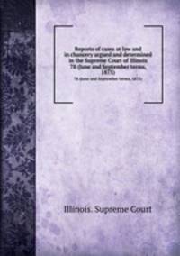 Reports of cases at law and in chancery argued and determined in the Supreme Court of Illinois. 78 (June and September terms, 1875)