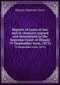 Reports of cases at law and in chancery argued and determined in the Supreme Court of Illinois. 79 (September term, 1875)