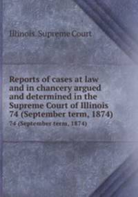Reports of cases at law and in chancery argued and determined in the Supreme Court of Illinois. 74 (September term, 1874)