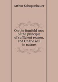 On the fourfold root of the principle of sufficient reason, and On the will in nature