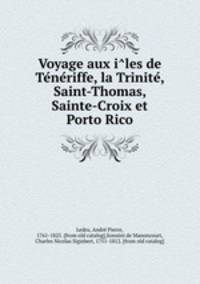 Voyage aux i?les de Te?ne?riffe, la Trinite?, Saint-Thomas, Sainte-Croix et Porto Rico