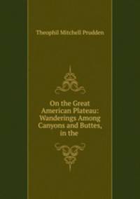 On the Great American Plateau: Wanderings Among Canyons and Buttes, in the .