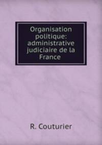 Organisation politique: administrative & judiciaire de la France .