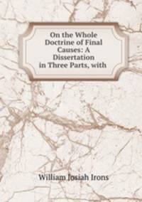 On the Whole Doctrine of Final Causes: A Dissertation in Three Parts, with .