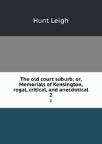 The old court suburb; or, Memorials of Kensington, regal, critical, and anecdotical. 2