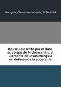 Opusculo escrito por el ilmo. sr. obispo de Michoacan lic. d. Clemente de Jesus Munguia en defensa de la soberania