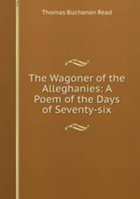 The Wagoner of the Alleghanies: A Poem of the Days of Seventy-six