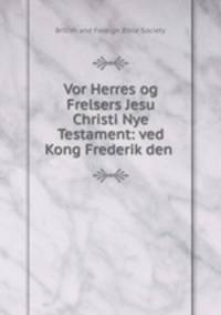 Vor Herres og Frelsers Jesu Christi Nye Testament: ved Kong Frederik den .