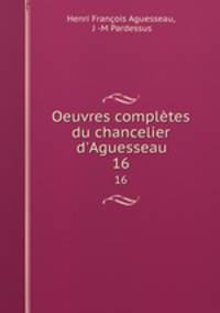 Oeuvres compltes du chancelier d`Aguesseau. 16