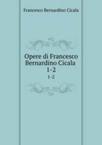 Opere di Francesco Bernardino Cicala .. 1-2