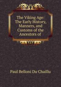 The Viking Age: The Early History, Manners, and Customs of the Ancestors of .