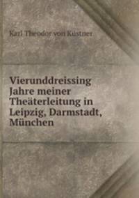 Vierunddreissing Jahre meiner Theaterleitung in Leipzig, Darmstadt, Munchen .