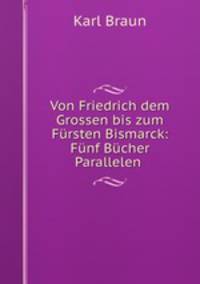 Von Friedrich dem Grossen bis zum Fursten Bismarck: Funf Bucher Parallelen .