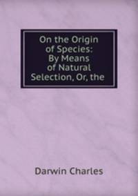 On the Origin of Species: By Means of Natural Selection, Or, the .