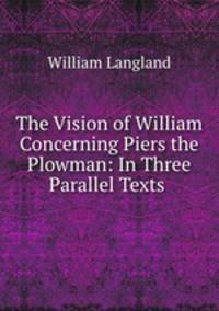 The Vision of William Concerning Piers the Plowman: In Three Parallel Texts .