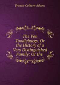 The Von Toodleburgs, Or the History of a Very Distinguished Family: Or the .