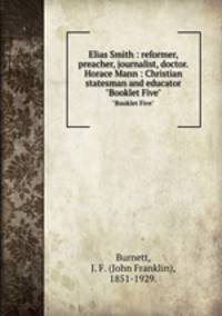 Elias Smith : reformer, preacher, journalist, doctor. Horace Mann : Christian statesman and educator. "Booklet Five"