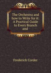 The Orchestra and how to Write for it: A Practical Guide to Every Branch and .