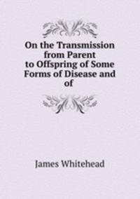 On the Transmission from Parent to Offspring of Some Forms of Disease and of .