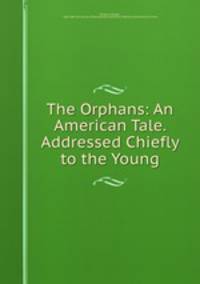 The Orphans: An American Tale. Addressed Chiefly to the Young