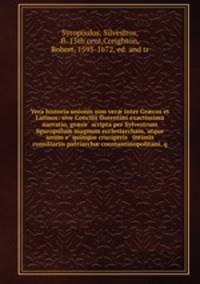 Vera historia unionis non ver? inter Gr?cos et Latinos: sive Concilii florentini exactissima narratio, gr?ce? scripta per Sylvestrum Sguropulum magnum ecclesiarcham, atque unum e? quinque crucigeris & intimis consiliariis patriarch? constantinopolitani, q