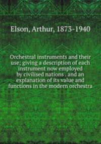 Orchestral instruments and their use; giving a description of each instrument now employed by civilised nations . and an explanation of its value and functions in the modern orchestra