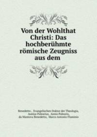 Von der Wohlthat Christi: Das hochberuhmte romische Zeugniss aus dem .