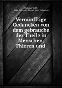 Vernunfftige Gedancken von dem gebrauche der Theile in Menschen, Thieren und .