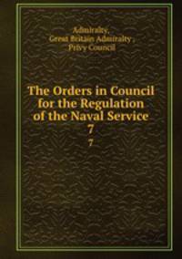 The Orders in Council for the Regulation of the Naval Service. 7