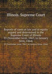 Reports of cases at law and in equity argued and determined in the Supreme Court of Illinois. 33 (November term, 1863, to January term, 1864)