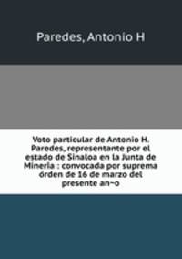 Voto particular de Antonio H. Paredes, representante por el estado de Sinaloa en la Junta de Mineri?a : convocada por suprema o?rden de 16 de marzo del presente an?o