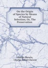 On the Origin of Species by Means of Natural Selection; Or, The Preservation .