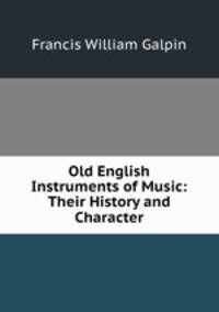 Old English Instruments of Music: Their History and Character
