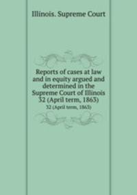 Reports of cases at law and in equity argued and determined in the Supreme Court of Illinois. 32 (April term, 1863)