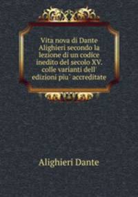 Vita nova di Dante Alighieri secondo la lezione di un codice inedito del secolo XV. colle varianti dell