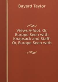 Views A-foot, Or, Europe Seen with Knapsack and Staff: Or, Europe Seen with .