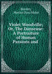 Violet Woodville; Or, The Danseuse: A Portraiture of Human Passions and .