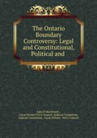 The Ontario Boundary Controversy: Legal and Constitutional, Political and .