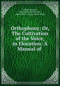 Orthophony; Or, The Cultivation of the Voice, in Elocution: A Manual of .