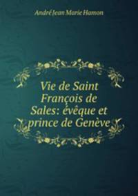 Vie de Saint Francois de Sales: eveque et prince de Geneve