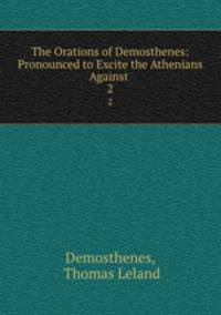 The Orations of Demosthenes: Pronounced to Excite the Athenians Against .. 2