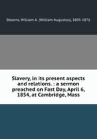 Slavery, in its present aspects and relations. : a sermon preached on Fast Day, April 6, 1854, at Cambridge, Mass.