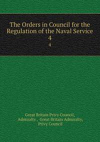 The Orders in Council for the Regulation of the Naval Service. 4
