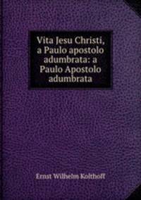 Vita Jesu Christi, a Paulo apostolo adumbrata: a Paulo Apostolo adumbrata
